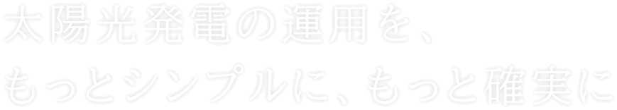 太陽光発電の運用を、 もっとシンプルに、もっと確実に